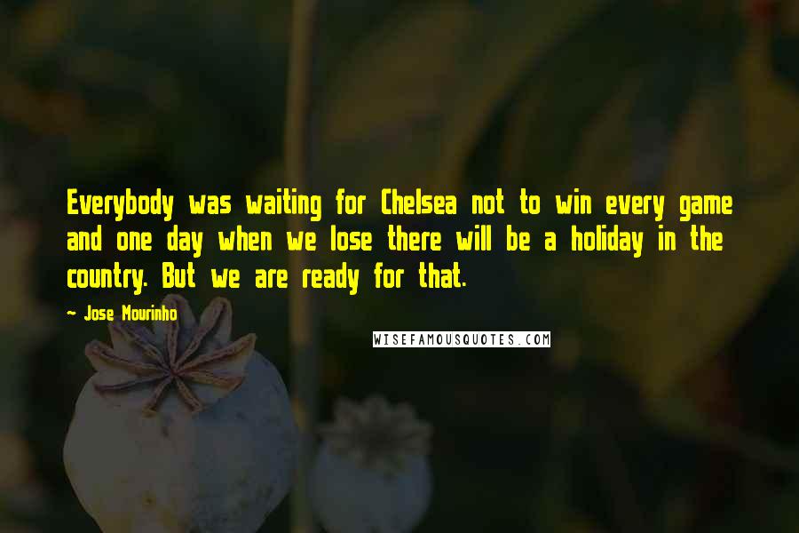 Jose Mourinho quotes: Everybody was waiting for Chelsea not to win every game and one day when we lose there will be a holiday in the country. But we are ready for that.