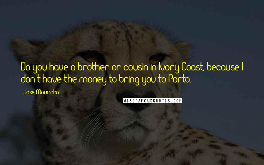 Jose Mourinho quotes: Do you have a brother or cousin in Ivory Coast, because I don't have the money to bring you to Porto.