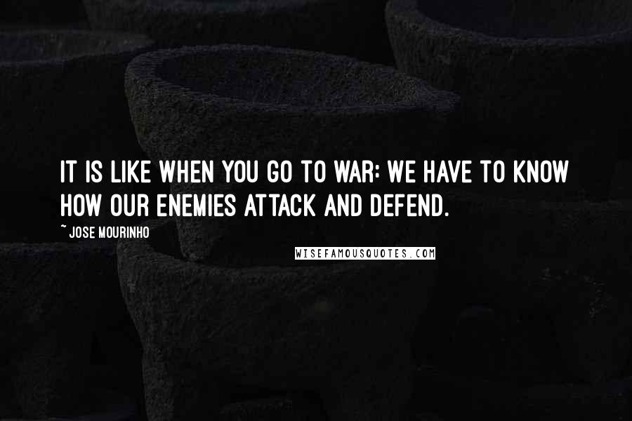 Jose Mourinho quotes: It is like when you go to war: we have to know how our enemies attack and defend.