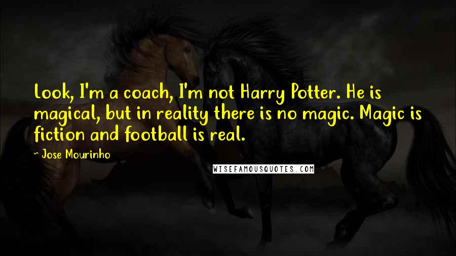 Jose Mourinho quotes: Look, I'm a coach, I'm not Harry Potter. He is magical, but in reality there is no magic. Magic is fiction and football is real.