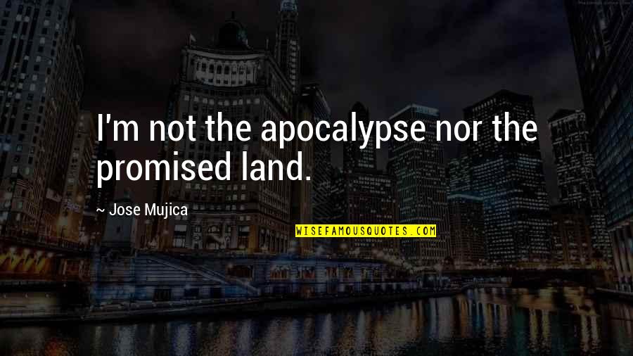 Jose Mujica Best Quotes By Jose Mujica: I'm not the apocalypse nor the promised land. Jose Mujica Best Quotes By Jose Mujica: I'm not the apocalypse nor the promised land.