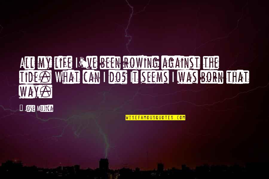 Jose Mujica Best Quotes By Jose Mujica: All my life I've been rowing against the Jose Mujica Best Quotes By Jose Mujica: All my life I've been rowing against the