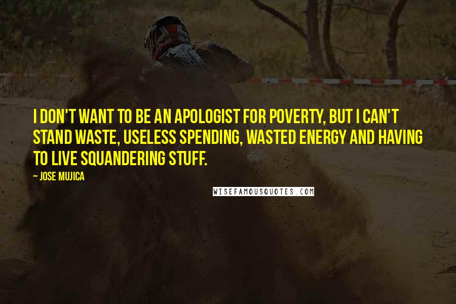 Jose Mujica quotes: I don't want to be an apologist for poverty, but I can't stand waste, useless spending, wasted energy and having to live squandering stuff. Jose Mujica quotes: I don't want to be an apologist for poverty, but I can't stand waste, useless spending, wasted energy and having to live squandering stuff.