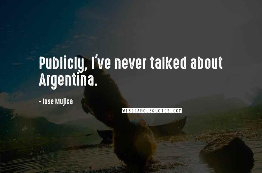 Jose Mujica quotes: Publicly, I've never talked about Argentina.