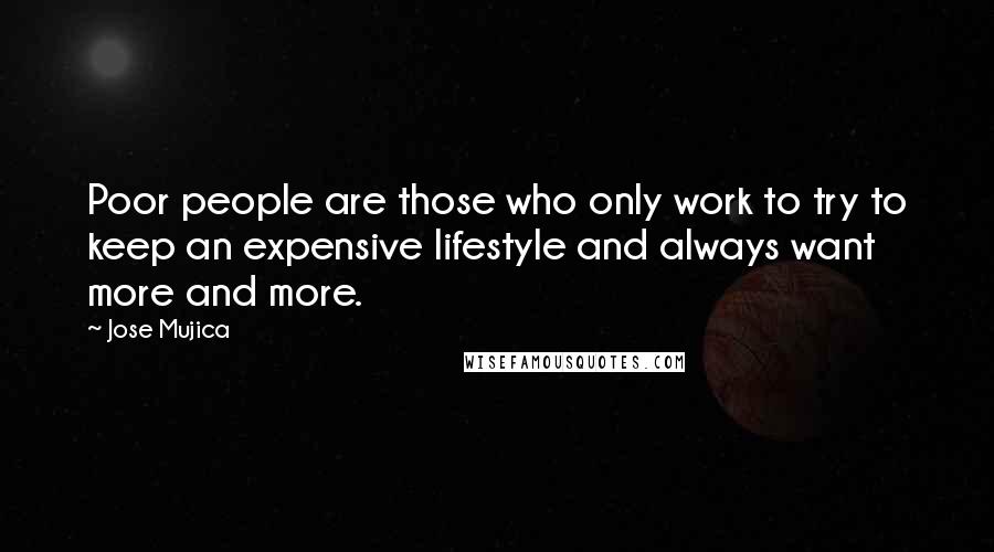 Jose Mujica quotes: Poor people are those who only work to try to keep an expensive lifestyle and always want more and more.