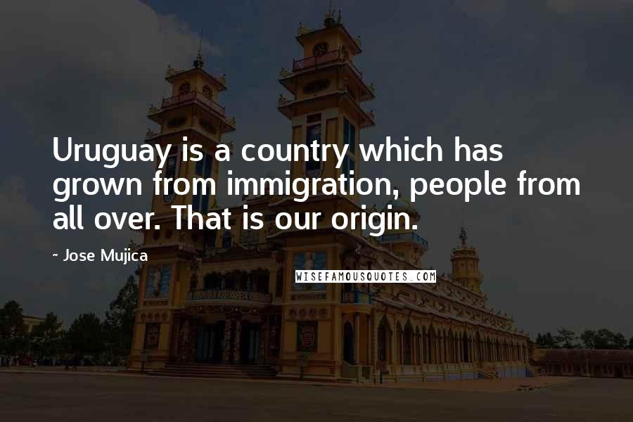 Jose Mujica quotes: Uruguay is a country which has grown from immigration, people from all over. That is our origin.