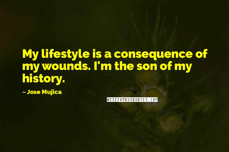 Jose Mujica quotes: My lifestyle is a consequence of my wounds. I'm the son of my history.