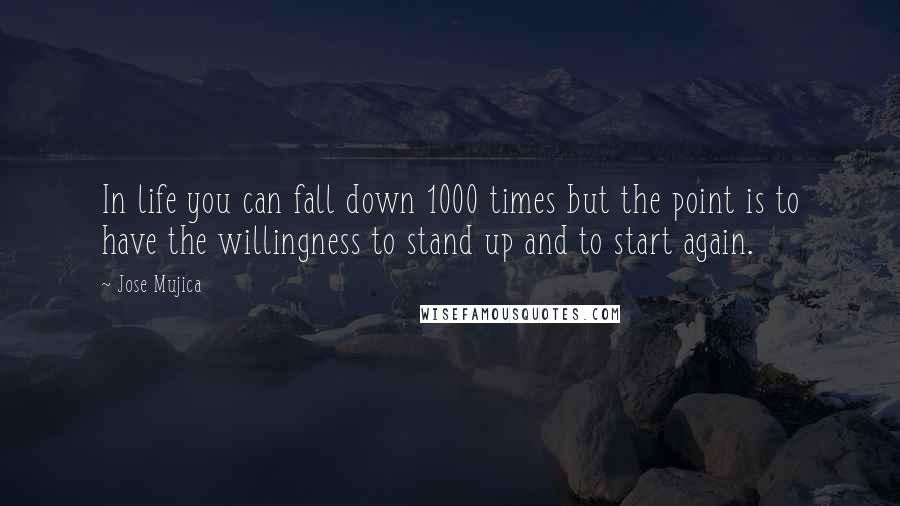 Jose Mujica quotes: In life you can fall down 1000 times but the point is to have the willingness to stand up and to start again.