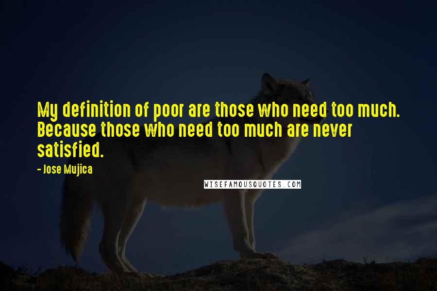 Jose Mujica quotes: My definition of poor are those who need too much. Because those who need too much are never satisfied.