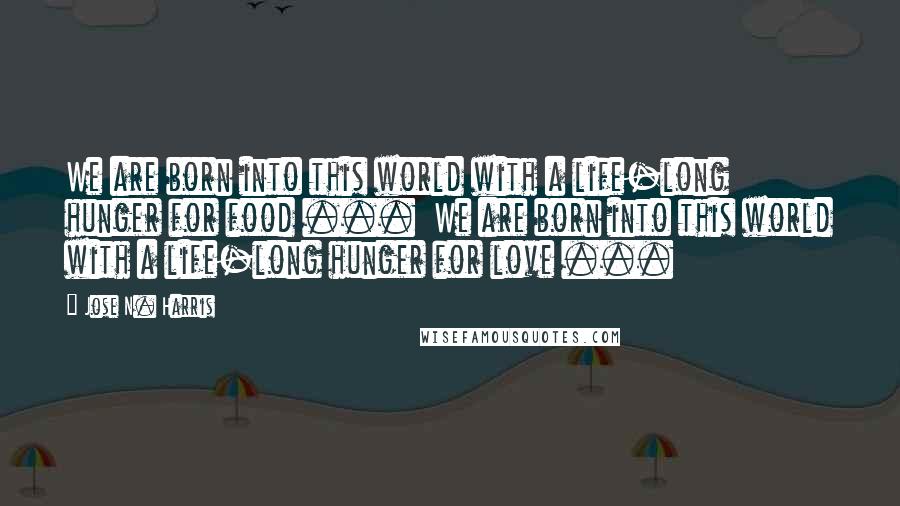 Jose N. Harris quotes: We are born into this world with a life-long hunger for food ... We are born into this world with a life-long hunger for love ...