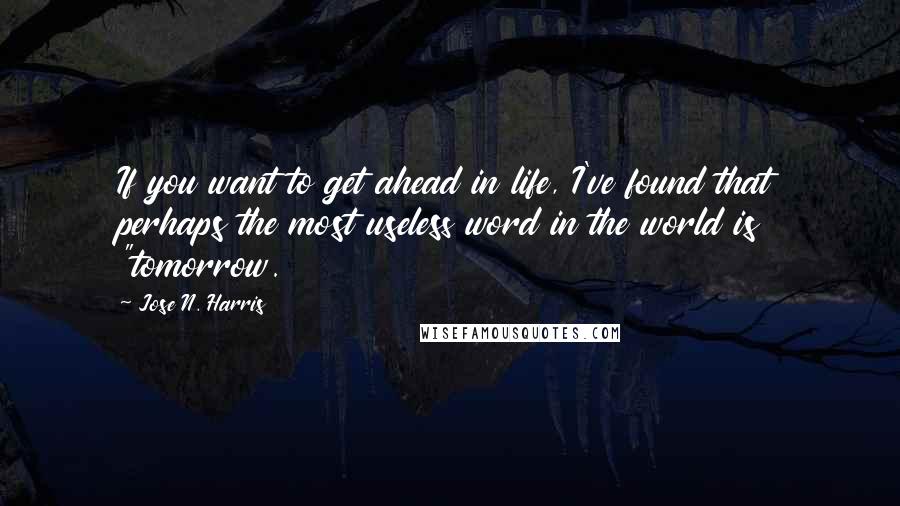 Jose N. Harris quotes: If you want to get ahead in life, I've found that perhaps the most useless word in the world is "tomorrow.