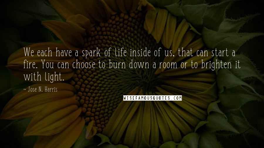 Jose N. Harris quotes: We each have a spark of life inside of us, that can start a fire. You can choose to burn down a room or to brighten it with light.