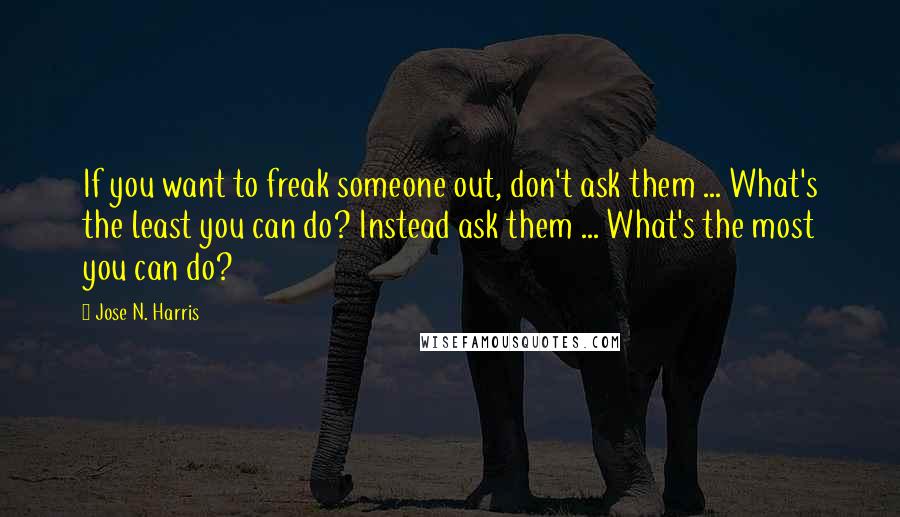 Jose N. Harris quotes: If you want to freak someone out, don't ask them ... What's the least you can do? Instead ask them ... What's the most you can do?