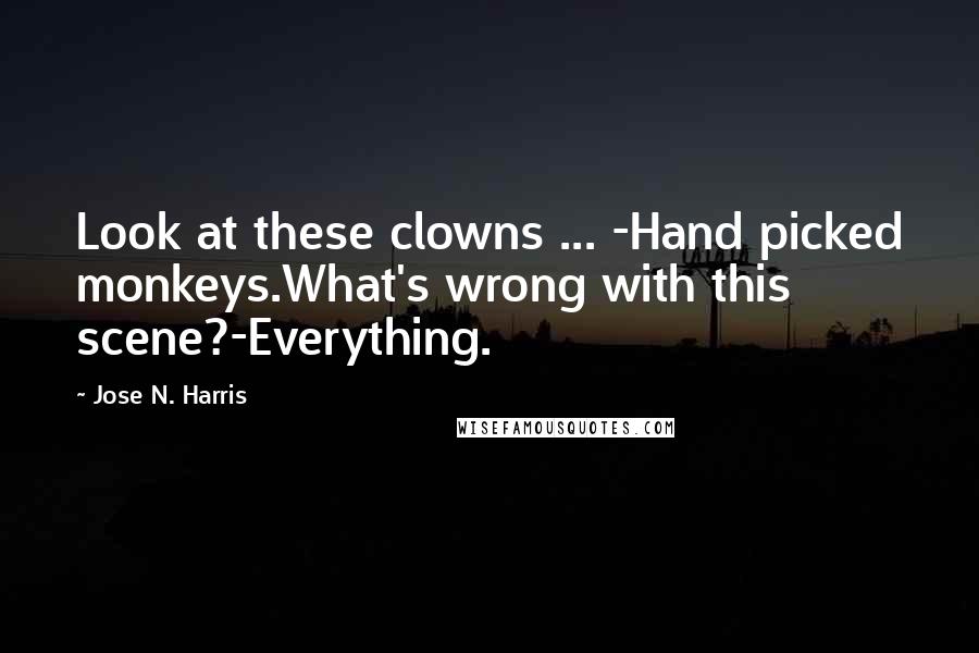 Jose N. Harris quotes: Look at these clowns ... -Hand picked monkeys.What's wrong with this scene?-Everything.