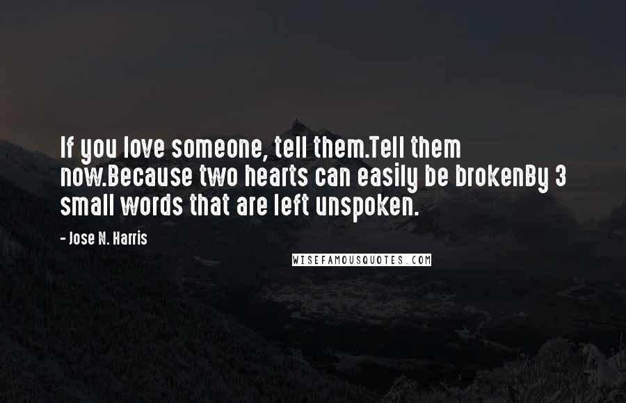 Jose N. Harris quotes: If you love someone, tell them.Tell them now.Because two hearts can easily be brokenBy 3 small words that are left unspoken.