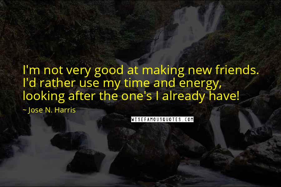 Jose N. Harris quotes: I'm not very good at making new friends. I'd rather use my time and energy, looking after the one's I already have!