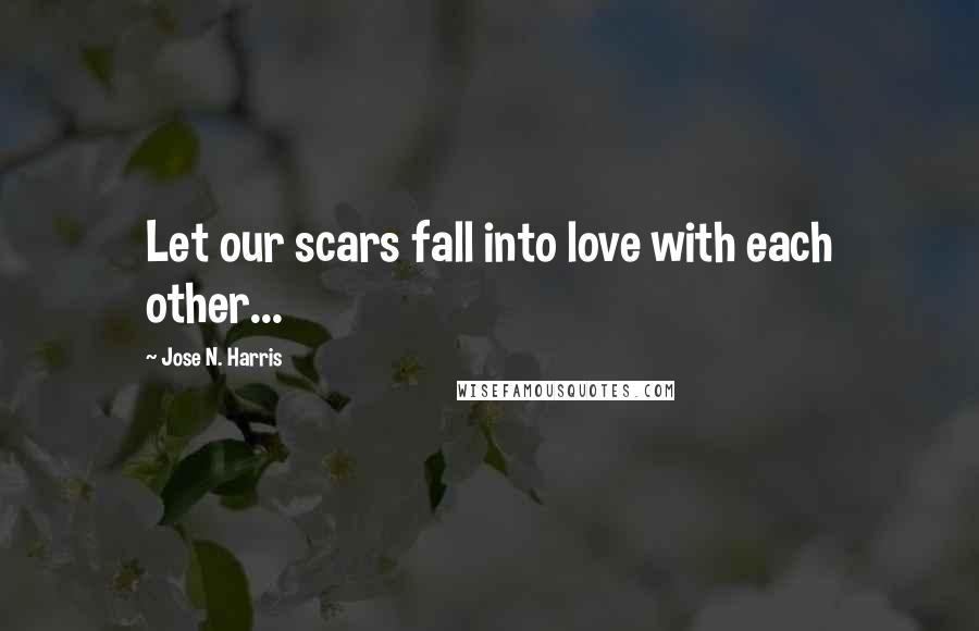 Jose N. Harris quotes: Let our scars fall into love with each other...