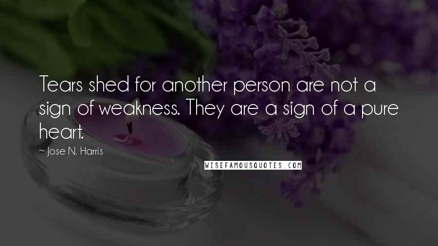 Jose N. Harris quotes: Tears shed for another person are not a sign of weakness. They are a sign of a pure heart.