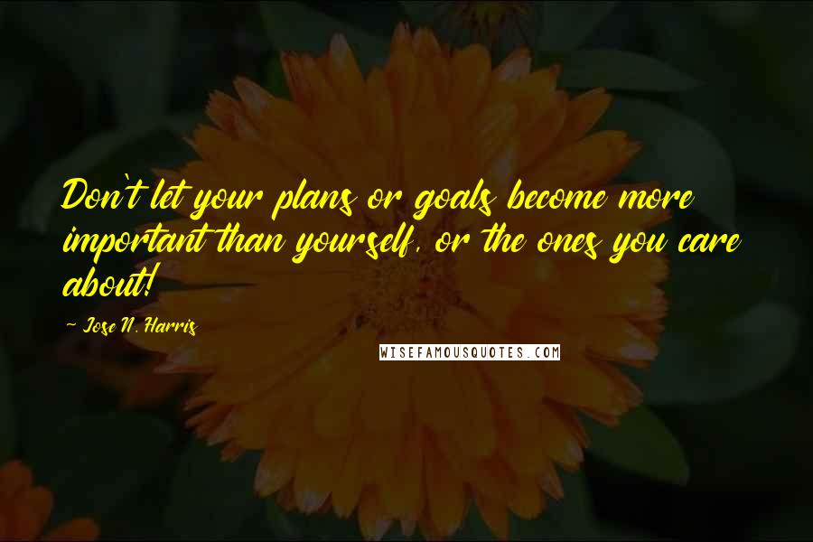 Jose N. Harris quotes: Don't let your plans or goals become more important than yourself, or the ones you care about!