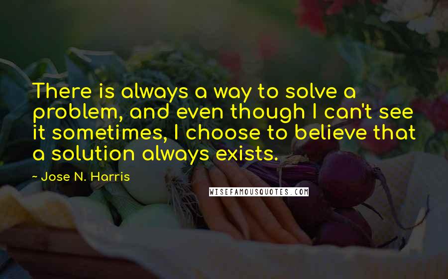Jose N. Harris quotes: There is always a way to solve a problem, and even though I can't see it sometimes, I choose to believe that a solution always exists.