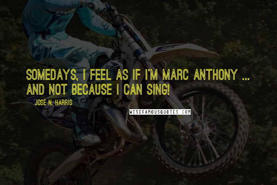 Jose N. Harris quotes: Somedays, I feel as if I'm Marc Anthony ... and not because I can sing!