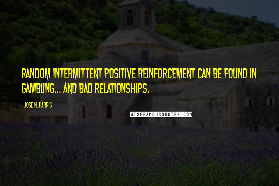 Jose N. Harris quotes: Random intermittent positive reinforcement can be found in gambling... and bad relationships.