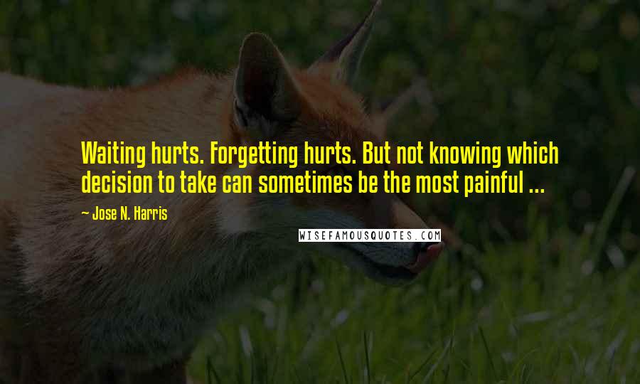 Jose N. Harris quotes: Waiting hurts. Forgetting hurts. But not knowing which decision to take can sometimes be the most painful ... Jose N. Harris quotes: Waiting hurts. Forgetting hurts. But not knowing which decision to take can sometimes be the most painful ...