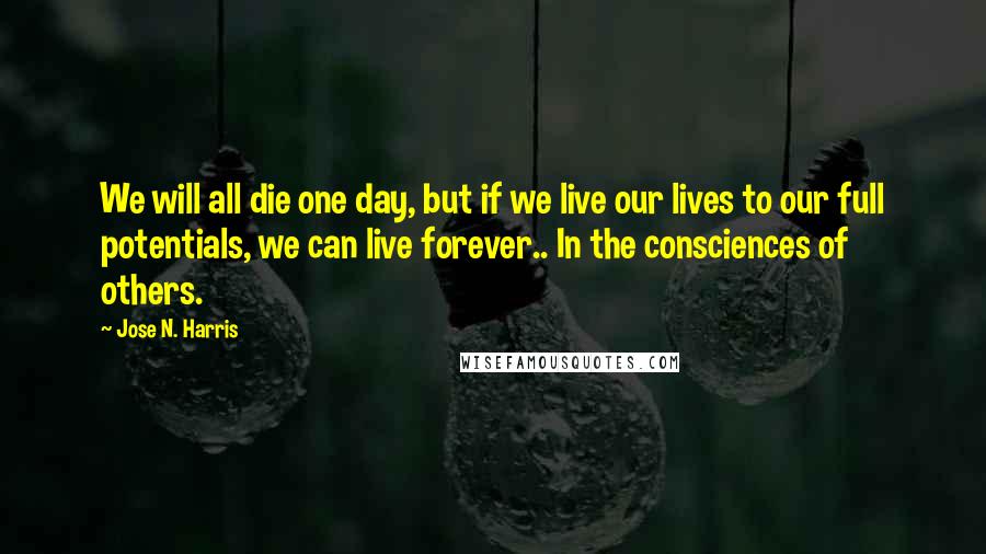 Jose N. Harris quotes: We will all die one day, but if we live our lives to our full potentials, we can live forever.. In the consciences of others.