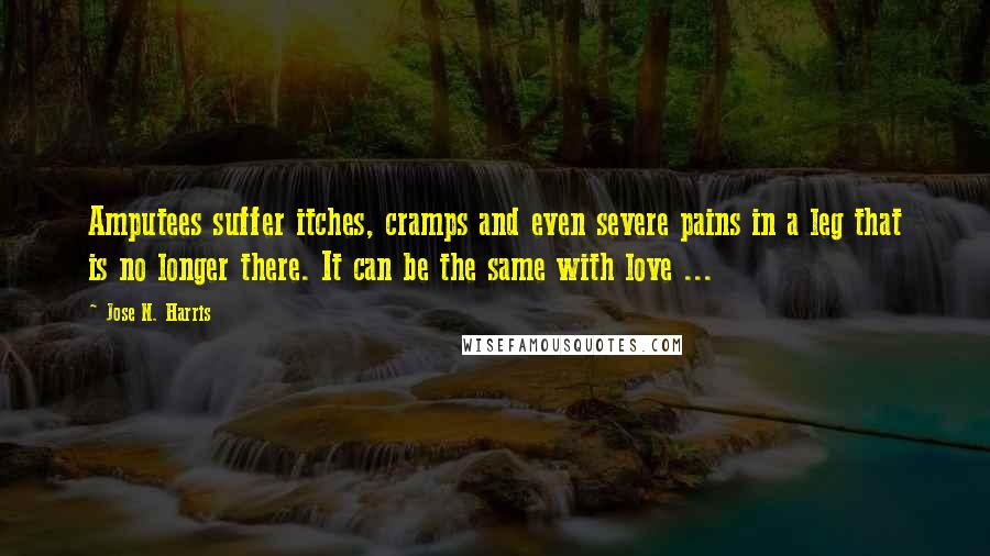 Jose N. Harris quotes: Amputees suffer itches, cramps and even severe pains in a leg that is no longer there. It can be the same with love ...