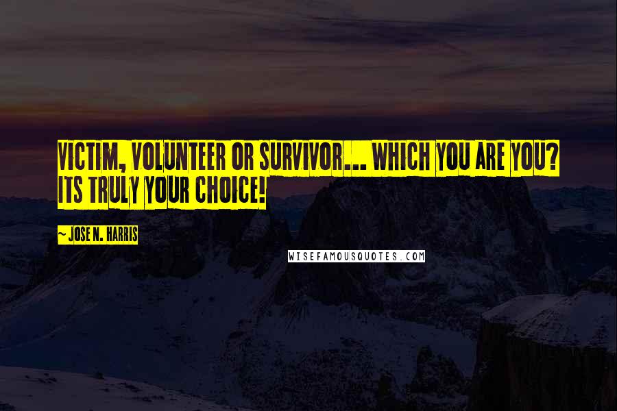 Jose N. Harris quotes: Victim, volunteer or survivor... Which you are you? Its truly your choice!