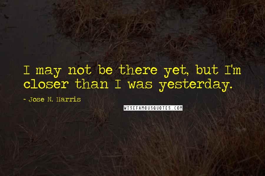 Jose N. Harris quotes: I may not be there yet, but I'm closer than I was yesterday.