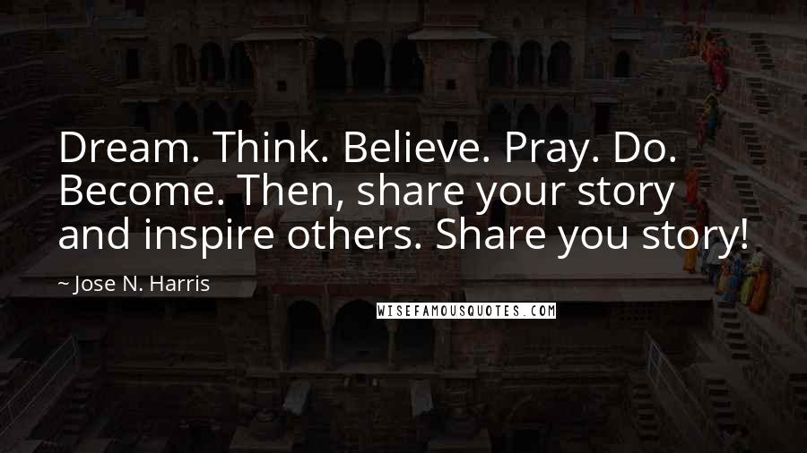 Jose N. Harris quotes: Dream. Think. Believe. Pray. Do. Become. Then, share your story and inspire others. Share you story!