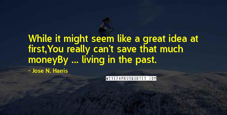 Jose N. Harris quotes: While it might seem like a great idea at first,You really can't save that much moneyBy ... living in the past.