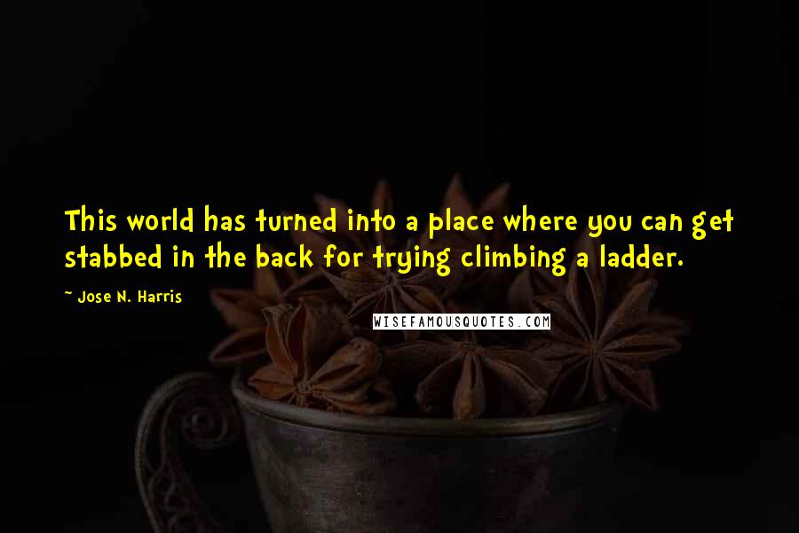 Jose N. Harris quotes: This world has turned into a place where you can get stabbed in the back for trying climbing a ladder. Jose N. Harris quotes: This world has turned into a place where you can get stabbed in the back for trying climbing a ladder.