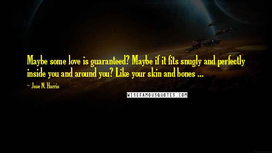 Jose N. Harris quotes: Maybe some love is guaranteed? Maybe if it fits snugly and perfectly inside you and around you? Like your skin and bones ...