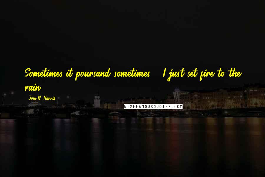 Jose N. Harris quotes: Sometimes it poursand sometimes ... I just set fire to the rain.
