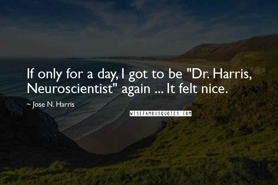 Jose N. Harris quotes: If only for a day, I got to be "Dr. Harris, Neuroscientist" again ... It felt nice.