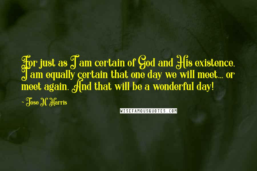 Jose N. Harris quotes: For just as I am certain of God and His existence, I am equally certain that one day we will meet... or meet again. And that will be a wonderful