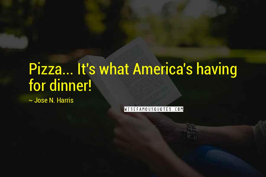 Jose N. Harris quotes: Pizza... It's what America's having for dinner!