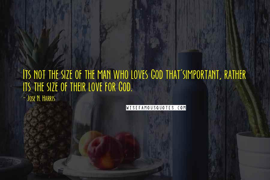 Jose N. Harris quotes: Its not the size of the man who loves God that'simportant, rather its the size of their love for God.