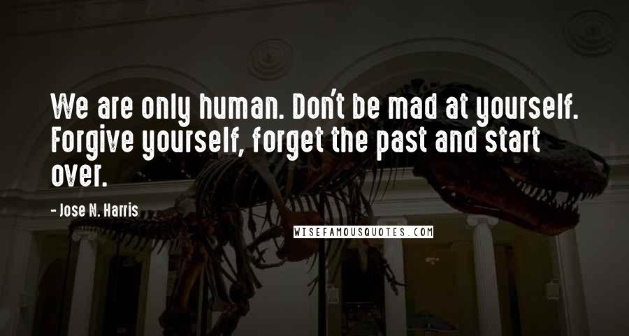 Jose N. Harris quotes: We are only human. Don't be mad at yourself. Forgive yourself, forget the past and start over.