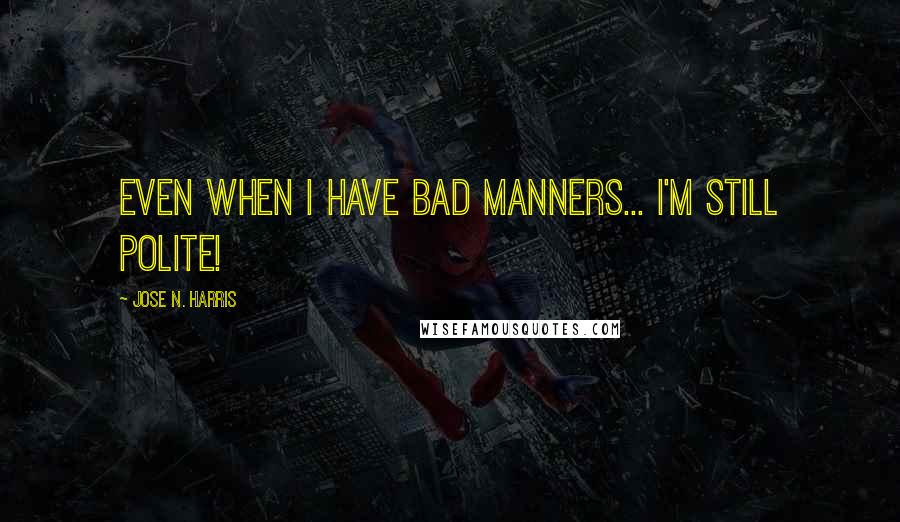 Jose N. Harris quotes: Even when I have bad manners... I'm still polite!