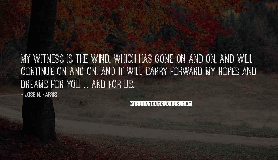 Jose N. Harris quotes: My witness is the wind, which has gone on and on, and will continue on and on. And it will carry forward my hopes and dreams for you ... and