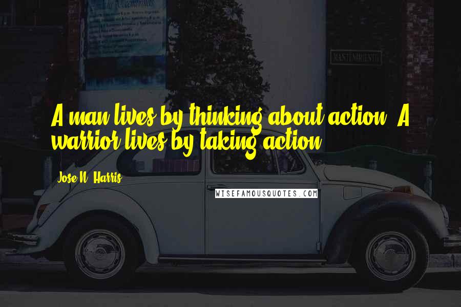 Jose N. Harris quotes: A man lives by thinking about action. A warrior lives by taking action.