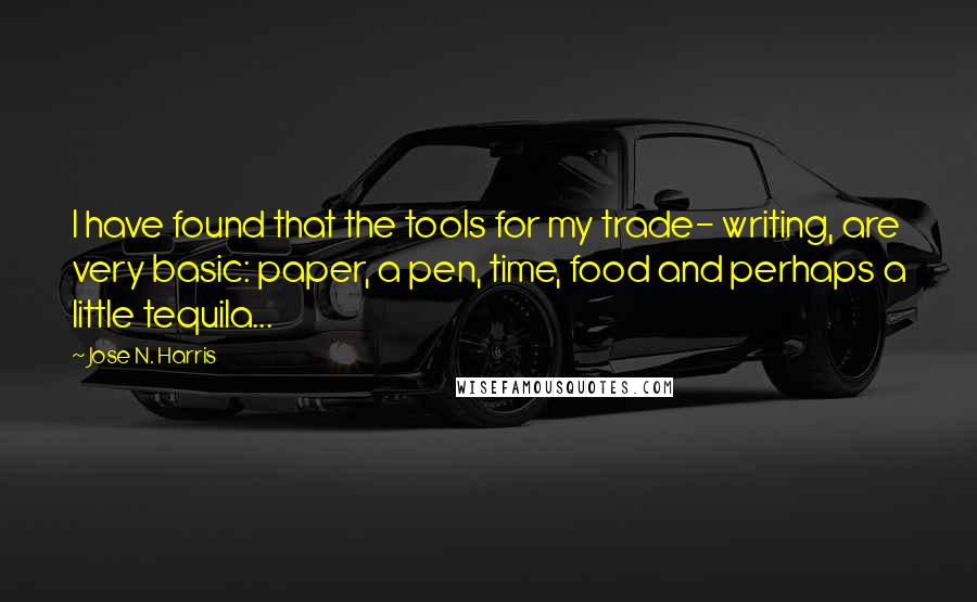 Jose N. Harris quotes: I have found that the tools for my trade- writing, are very basic: paper, a pen, time, food and perhaps a little tequila...