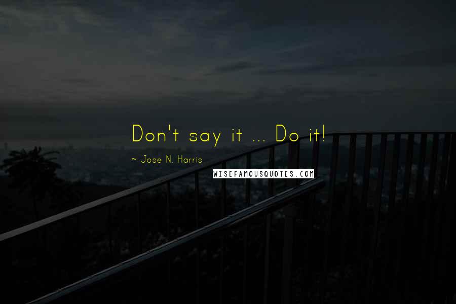 Jose N. Harris quotes: Don't say it ... Do it!