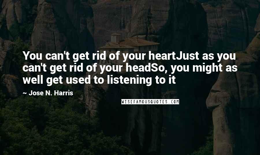Jose N. Harris quotes: You can't get rid of your heartJust as you can't get rid of your headSo, you might as well get used to listening to it