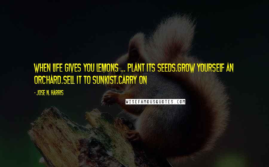 Jose N. Harris quotes: When life gives you lemons ... Plant its seeds.Grow yourself an orchard.Sell it to Sunkist.Carry on