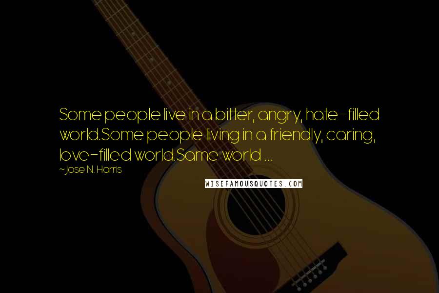 Jose N. Harris quotes: Some people live in a bitter, angry, hate-filled world.Some people living in a friendly, caring, love-filled world.Same world ...