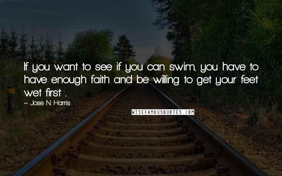 Jose N. Harris quotes: If you want to see if you can swim, you have to have enough faith and be willing to get your feet wet first ...